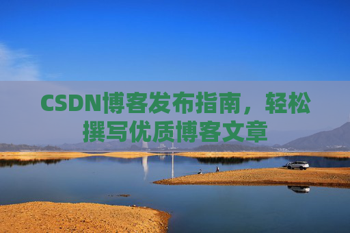 CSDN博客发布指南，轻松撰写优质博客文章